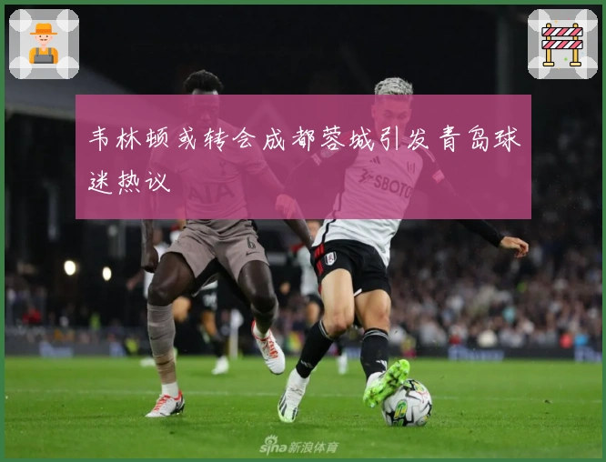 韦林顿或转会成都蓉城引发青岛球迷热议