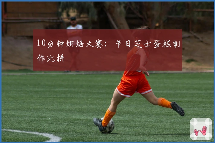 10分钟烘焙大赛：节日芝士蛋糕制作比拼