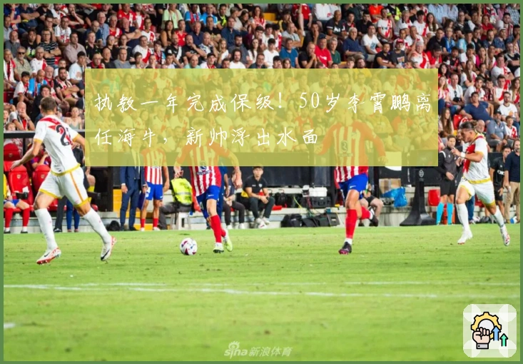 执教一年完成保级！50岁李霄鹏离任海牛，新帅浮出水面