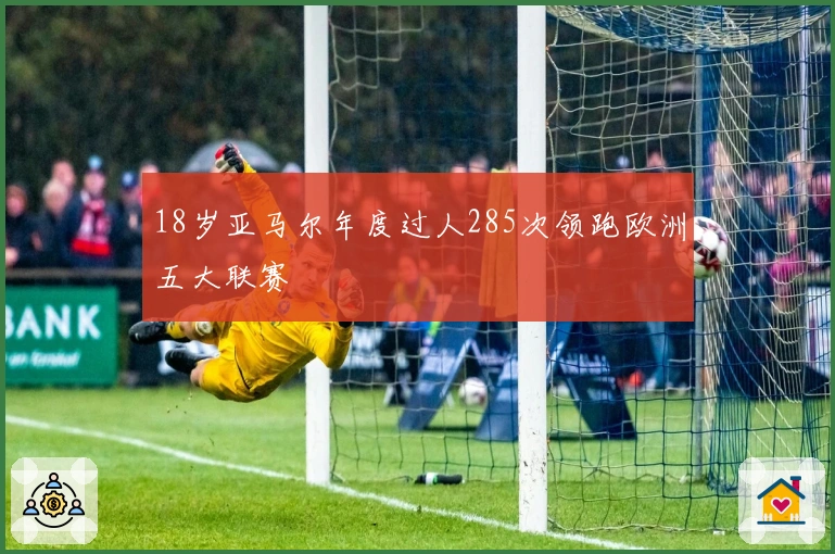 18岁亚马尔年度过人285次领跑欧洲五大联赛