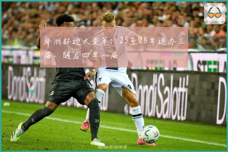 非洲杯迎大变革：25至28年连办三届，随后四年一届