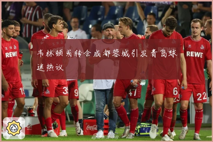 韦林顿或转会成都蓉城引发青岛球迷热议