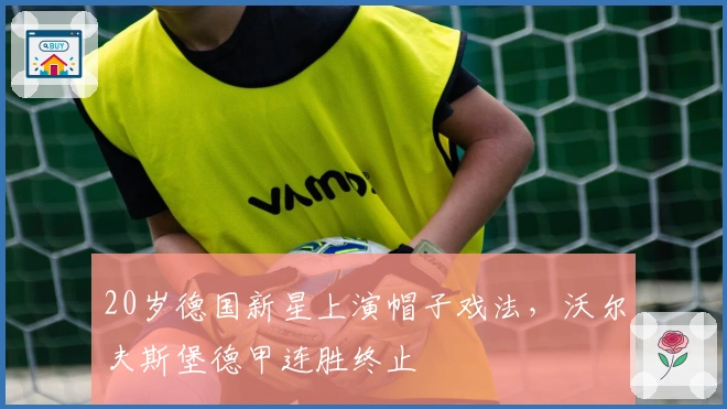 20岁德国新星上演帽子戏法，沃尔夫斯堡德甲连胜终止