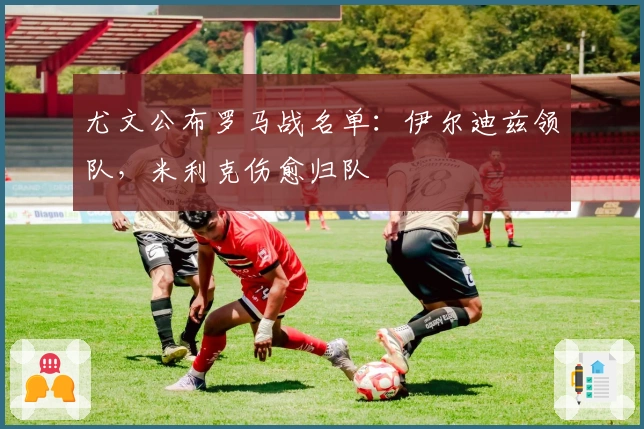 尤文公布罗马战名单：伊尔迪兹领队，米利克伤愈归队