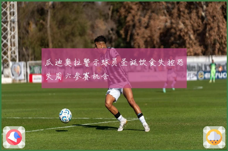 瓜迪奥拉警示球员圣诞饮食失控恐失周六参赛机会