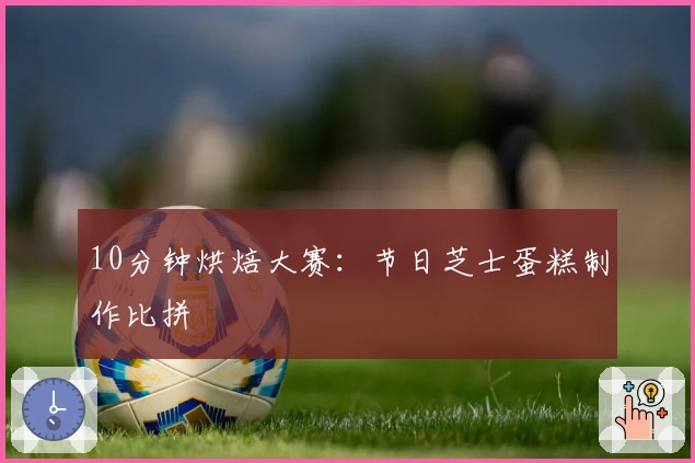 10分钟烘焙大赛：节日芝士蛋糕制作比拼