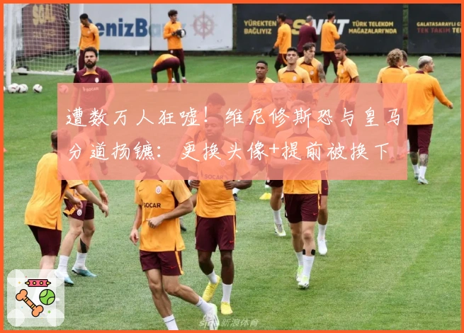 遭数万人狂嘘！维尼修斯恐与皇马分道扬镳：更换头像+提前被换下