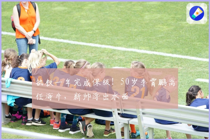 执教一年完成保级！50岁李霄鹏离任海牛，新帅浮出水面