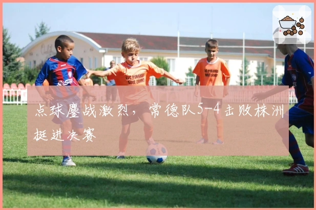 点球鏖战激烈，常德队5-4击败株洲挺进决赛