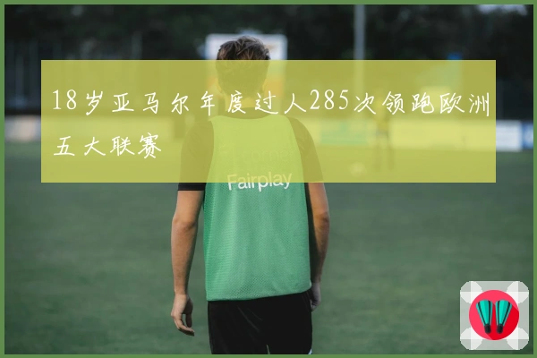 18岁亚马尔年度过人285次领跑欧洲五大联赛